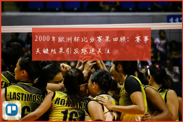 2000年欧洲杯比分赛果回顾:赛事关键结果引发球迷关注