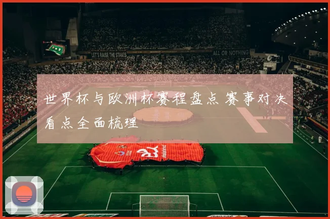 世界杯与欧洲杯赛程盘点 赛事对决看点全面梳理