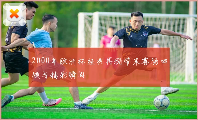 2000年欧洲杯经典再现带来赛场回顾与精彩瞬间