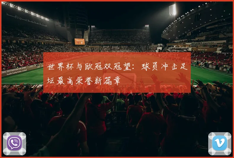 世界杯与欧冠双冠望:球员冲击足坛最高荣誉新篇章