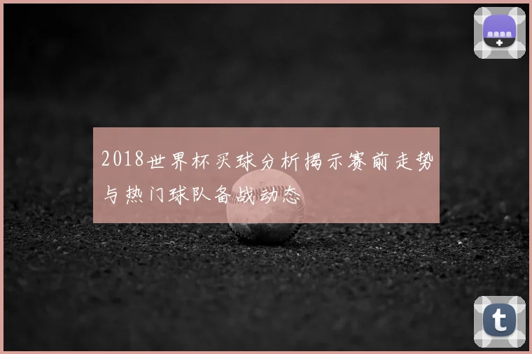 2018世界杯买球分析揭示赛前走势与热门球队备战动态