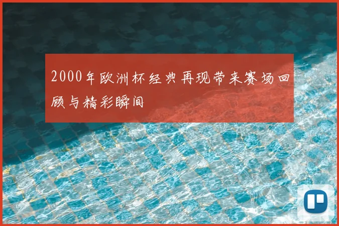 2000年欧洲杯经典再现带来赛场回顾与精彩瞬间
