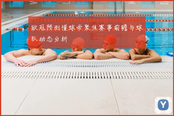 欧冠预测懂球帝聚焦赛事前瞻与球队动态分析