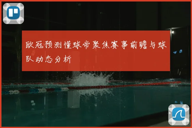欧冠预测懂球帝聚焦赛事前瞻与球队动态分析