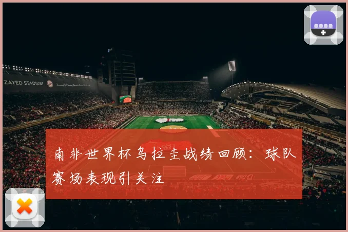 南非世界杯乌拉圭战绩回顾:球队赛场表现引关注