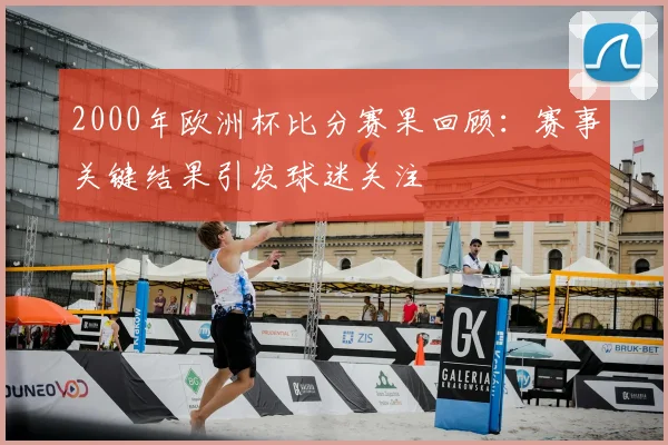 2000年欧洲杯比分赛果回顾:赛事关键结果引发球迷关注