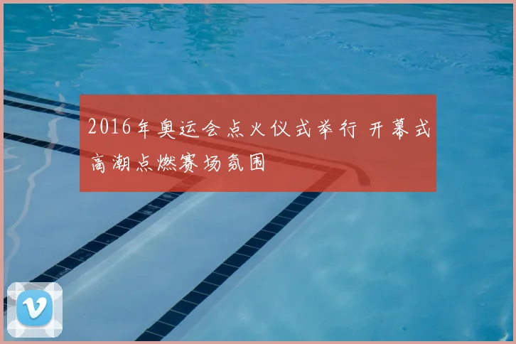 2016年奥运会点火仪式举行 开幕式高潮点燃赛场氛围